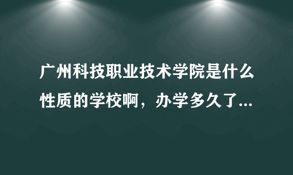 广州科技职业技术学院是什么性质的学校啊，办学多久了啊，学校办学怎么样啊？