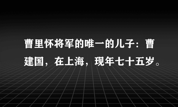 曹里怀将军的唯一的儿子：曹建国，在上海，现年七十五岁。