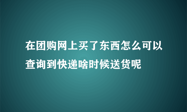 在团购网上买了东西怎么可以查询到快递啥时候送货呢