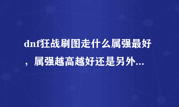 dnf狂战刷图走什么属强最好，属强越高越好还是另外走点独立?高手解答