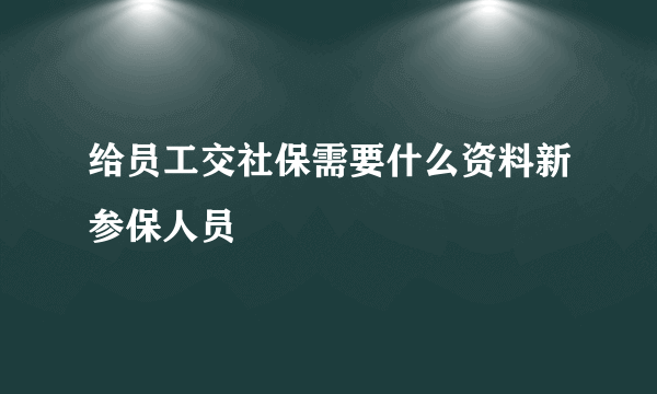 给员工交社保需要什么资料新参保人员