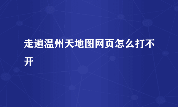 走遍温州天地图网页怎么打不开