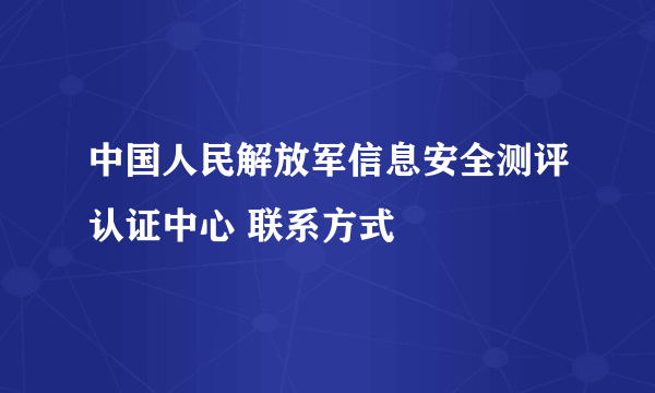 中国人民解放军信息安全测评认证中心 联系方式