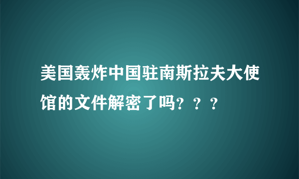 美国轰炸中国驻南斯拉夫大使馆的文件解密了吗？？？