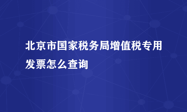 北京市国家税务局增值税专用发票怎么查询