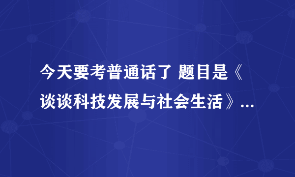 今天要考普通话了 题目是《谈谈科技发展与社会生活》 大侠给个3分钟的稿子