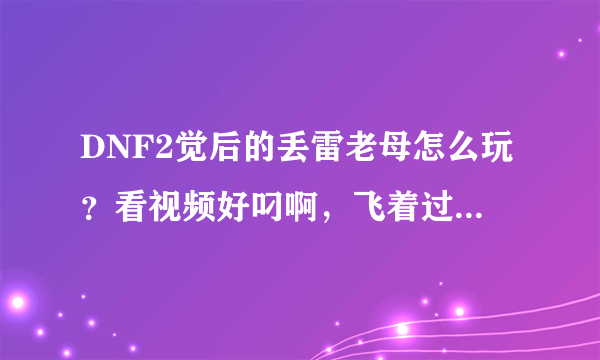 DNF2觉后的丢雷老母怎么玩？看视频好叼啊，飞着过图的，练了个刚转职的快醉了，妈蛋的平地丢雷僵直太