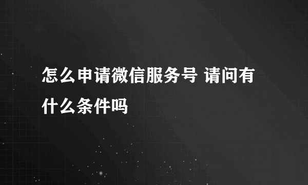 怎么申请微信服务号 请问有什么条件吗