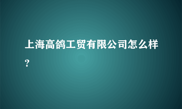 上海高鸽工贸有限公司怎么样？