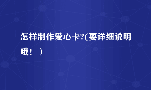 怎样制作爱心卡?(要详细说明哦！）