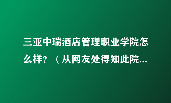 三亚中瑞酒店管理职业学院怎么样？（从网友处得知此院校），不多久就要高考了，求网友们如实回答！！！