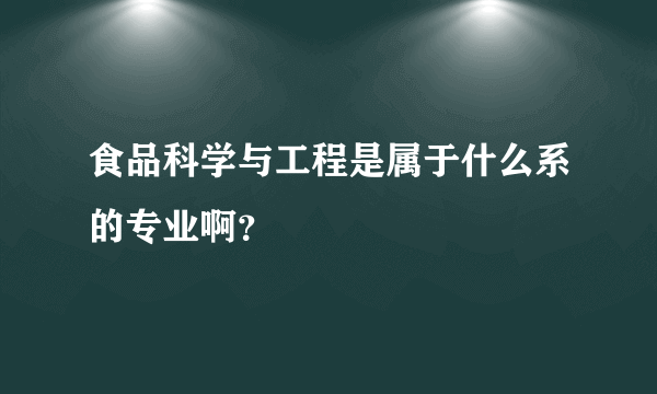 食品科学与工程是属于什么系的专业啊？