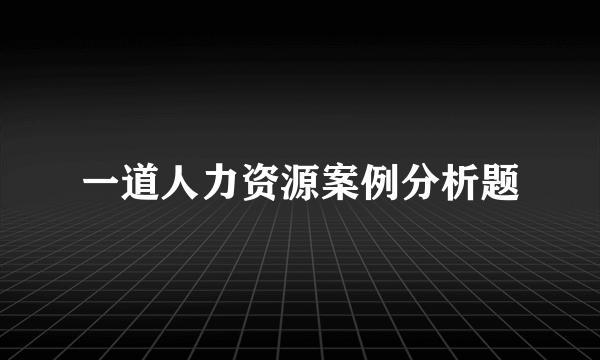 一道人力资源案例分析题