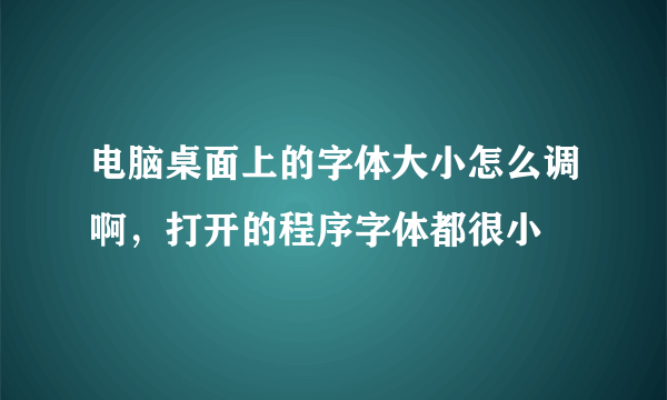 电脑桌面上的字体大小怎么调啊，打开的程序字体都很小