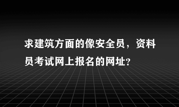 求建筑方面的像安全员，资料员考试网上报名的网址？