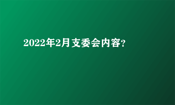 2022年2月支委会内容？