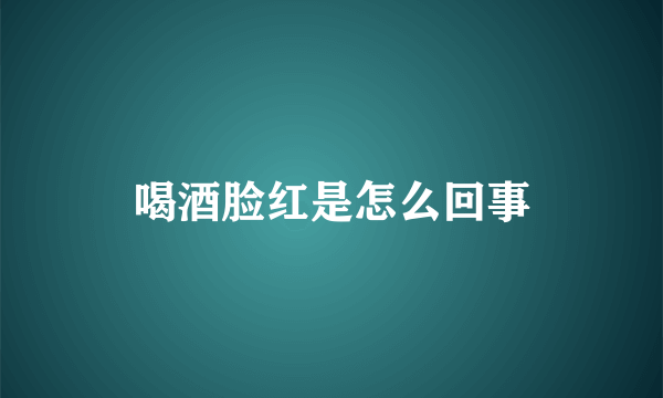 喝酒脸红是怎么回事