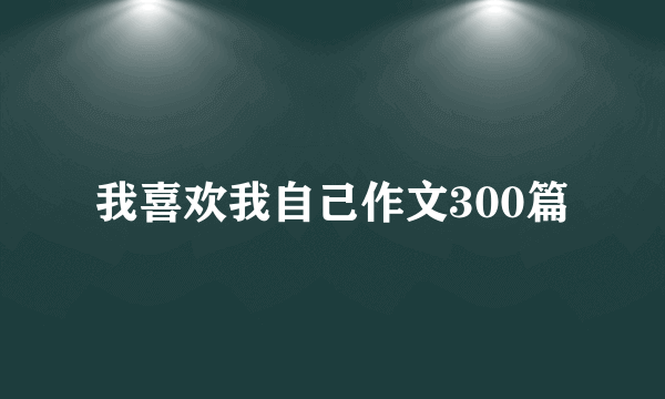 我喜欢我自己作文300篇