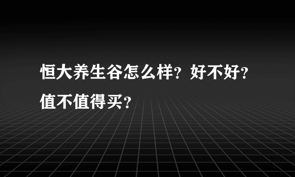 恒大养生谷怎么样？好不好？值不值得买？