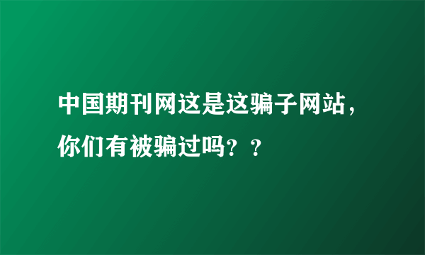 中国期刊网这是这骗子网站，你们有被骗过吗？？