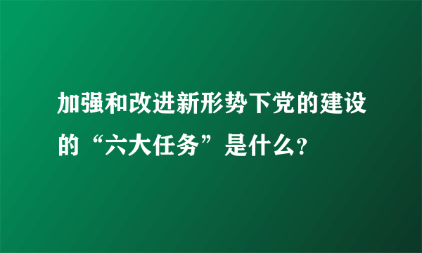 加强和改进新形势下党的建设的“六大任务”是什么？