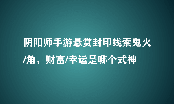 阴阳师手游悬赏封印线索鬼火/角，财富/幸运是哪个式神