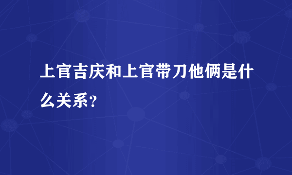 上官吉庆和上官带刀他俩是什么关系？