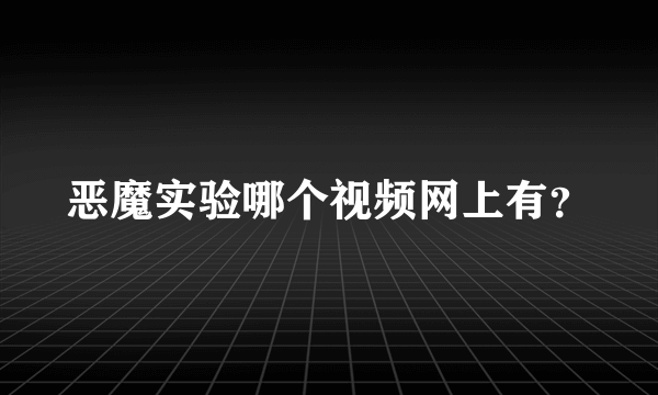 恶魔实验哪个视频网上有？