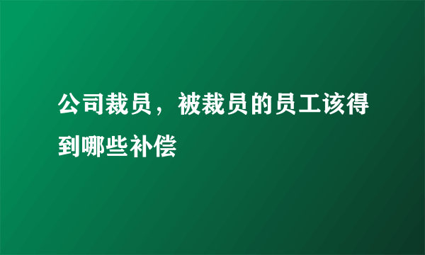 公司裁员，被裁员的员工该得到哪些补偿