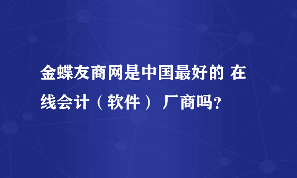 金蝶友商网是中国最好的 在线会计（软件） 厂商吗？