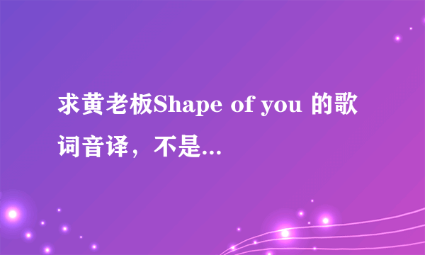 求黄老板Shape of you 的歌词音译，不是翻译哦 The club isn't the best place to find