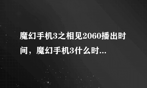 魔幻手机3之相见2060播出时间，魔幻手机3什么时间上映播出