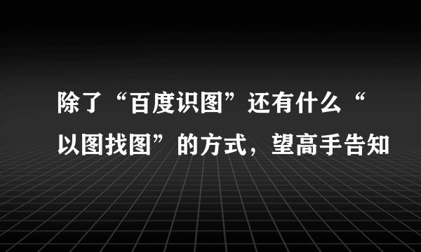 除了“百度识图”还有什么“以图找图”的方式，望高手告知