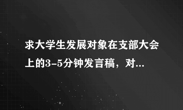 求大学生发展对象在支部大会上的3-5分钟发言稿，对党的认识、入党动机、个人经历和现实表现（优缺点）