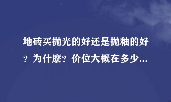 地砖买抛光的好还是抛釉的好？为什麽？价位大概在多少比较合适