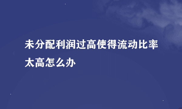 未分配利润过高使得流动比率太高怎么办