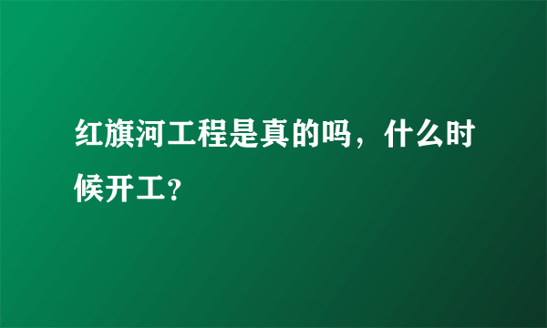 红旗河工程是真的吗，什么时候开工？