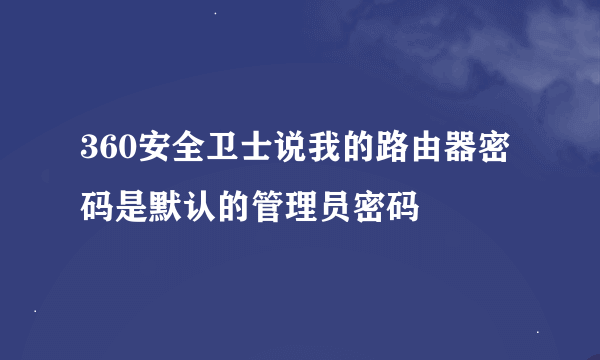 360安全卫士说我的路由器密码是默认的管理员密码