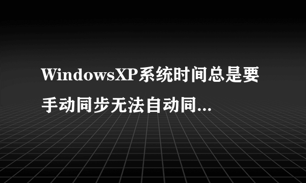 WindowsXP系统时间总是要手动同步无法自动同步怎么办？