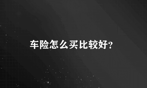 车险怎么买比较好？