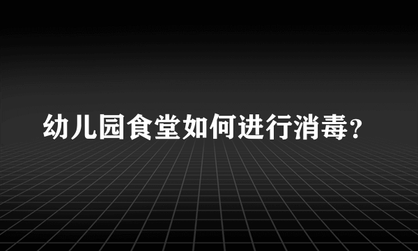 幼儿园食堂如何进行消毒？