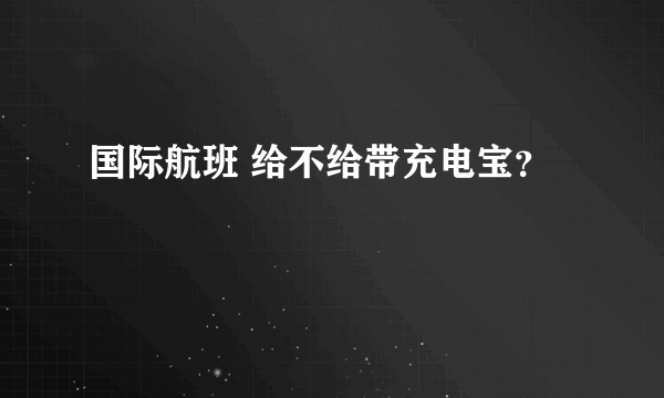 国际航班 给不给带充电宝？