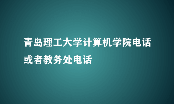 青岛理工大学计算机学院电话或者教务处电话