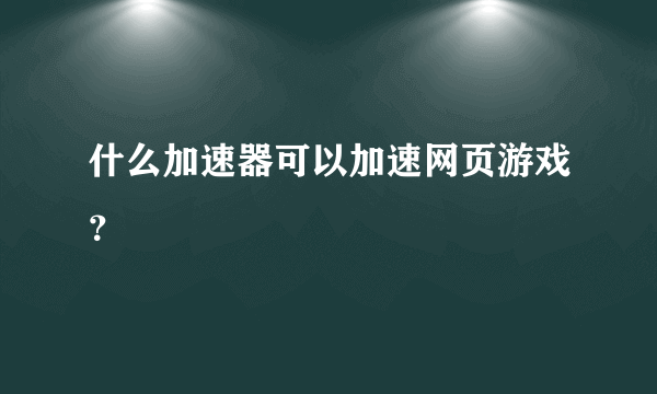 什么加速器可以加速网页游戏？