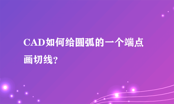 CAD如何给圆弧的一个端点画切线？