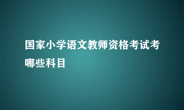 国家小学语文教师资格考试考哪些科目