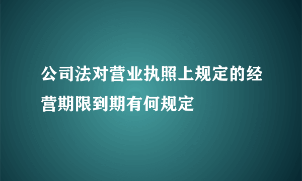 公司法对营业执照上规定的经营期限到期有何规定