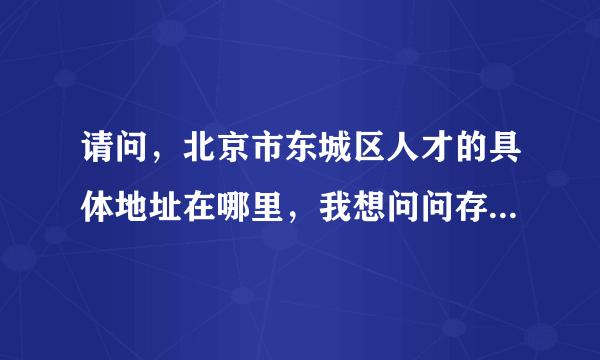 请问，北京市东城区人才的具体地址在哪里，我想问问存档的事情，最好有咨询电话。谢谢！