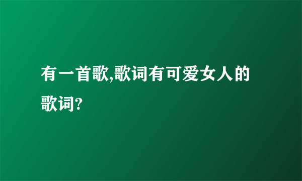 有一首歌,歌词有可爱女人的歌词?