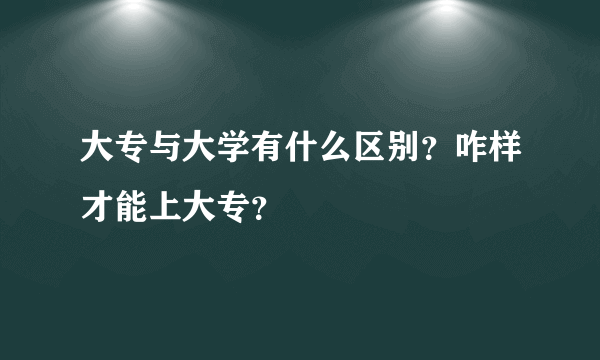 大专与大学有什么区别？咋样才能上大专？